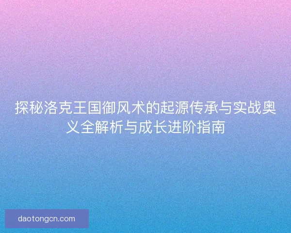 探秘洛克王国御风术的起源传承与实战奥义全解析与成长进阶指南 探秘洛克王国御风术的起源传承与实战奥义全解析与成长进阶指南