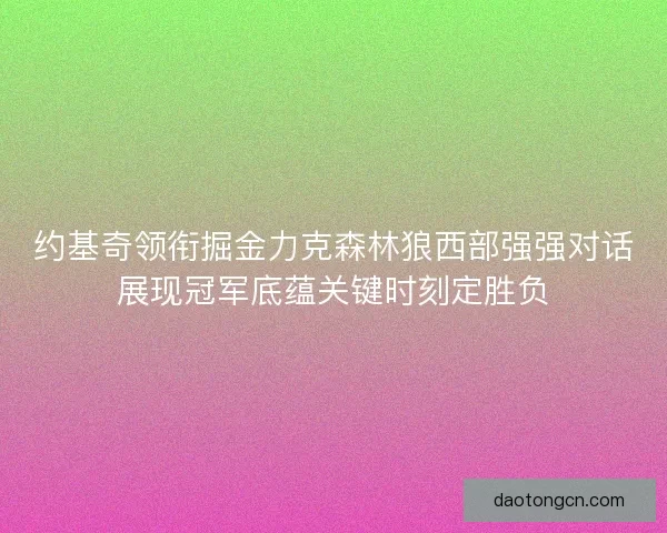 约基奇领衔掘金力克森林狼西部强强对话展现冠军底蕴关键时刻定胜负 约基奇领衔掘金力克森林狼西部强强对话展现冠军底蕴关键时刻定胜负