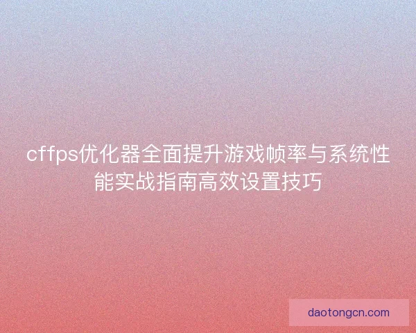 cffps优化器全面提升游戏帧率与系统性能实战指南高效设置技巧 cffps优化器全面提升游戏帧率与系统性能实战指南高效设置技巧