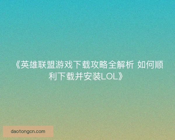 《英雄联盟游戏下载攻略全解析 如何顺利下载并安装LOL》