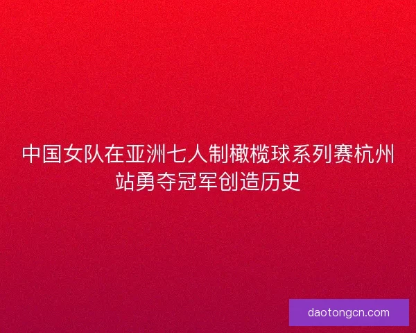 中国女队在亚洲七人制橄榄球系列赛杭州站勇夺冠军创造历史