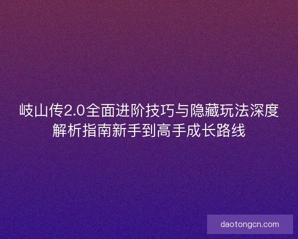岐山传2.0全面进阶技巧与隐藏玩法深度解析指南新手到高手成长路线