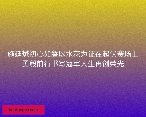 施廷懋初心如磐以水花为证在起伏赛场上勇毅前行书写冠军人生再创荣光 施廷懋初心如磐以水花为证在起伏赛场上勇毅前行书写冠军人生再创荣光