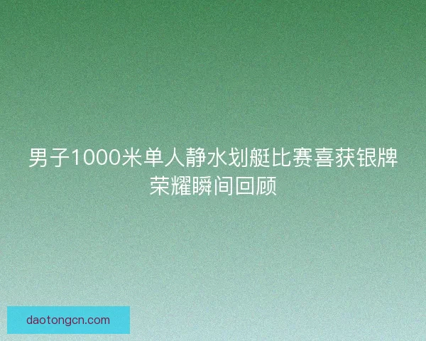 男子1000米单人静水划艇比赛喜获银牌荣耀瞬间回顾 男子1000米单人静水划艇比赛喜获银牌荣耀瞬间回顾