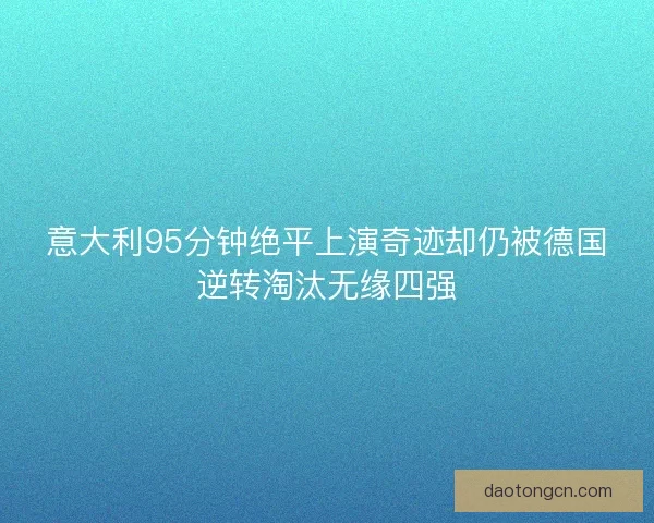 意大利95分钟绝平上演奇迹却仍被德国逆转淘汰无缘四强