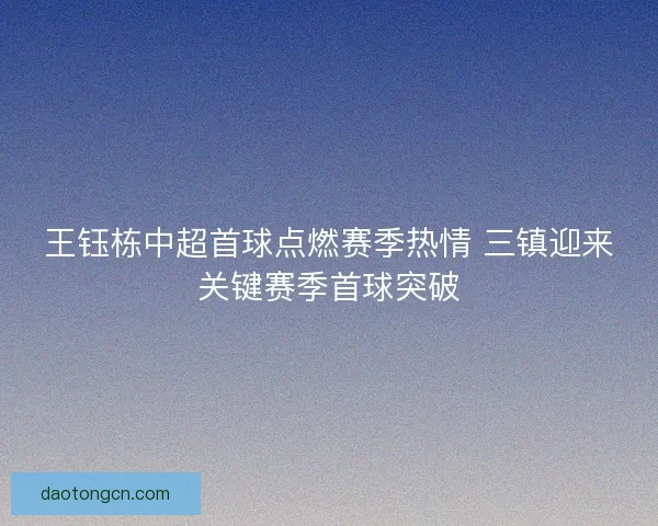 王钰栋中超首球点燃赛季热情 三镇迎来关键赛季首球突破
