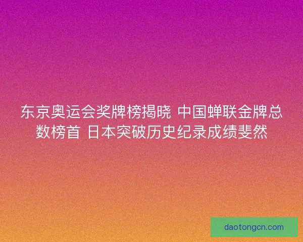 东京奥运会奖牌榜揭晓 中国蝉联金牌总数榜首 日本突破历史纪录成绩斐然