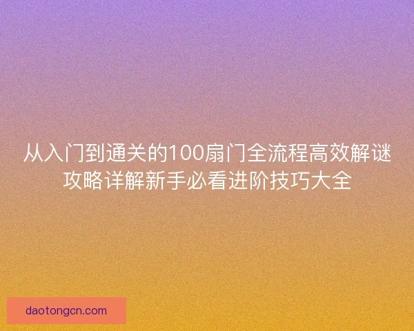 从入门到通关的100扇门全流程高效解谜攻略详解新手必看进阶技巧大全 从入门到通关的100扇门全流程高效解谜攻略详解新手必看进阶技巧大全