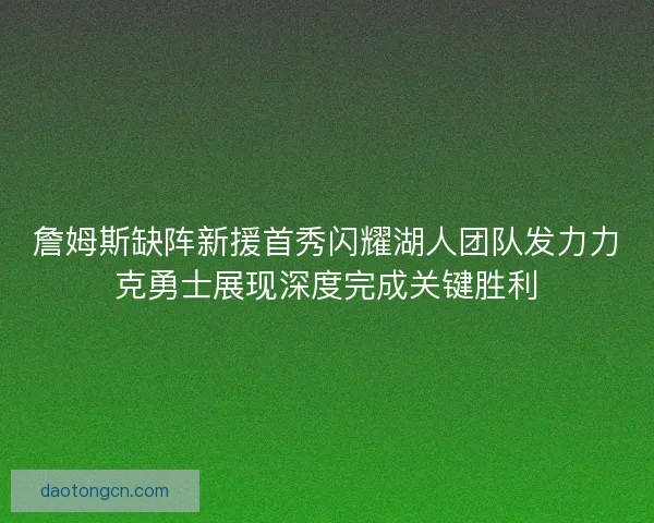 詹姆斯缺阵新援首秀闪耀湖人团队发力力克勇士展现深度完成关键胜利