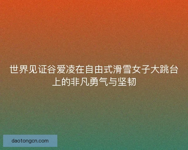 世界见证谷爱凌在自由式滑雪女子大跳台上的非凡勇气与坚韧 世界见证谷爱凌在自由式滑雪女子大跳台上的非凡勇气与坚韧
