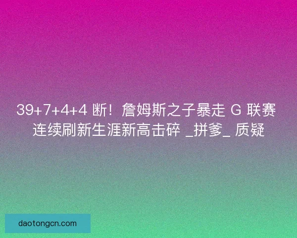 39+7+4+4 断！詹姆斯之子暴走 G 联赛 连续刷新生涯新高击碎 _拼爹_ 质疑