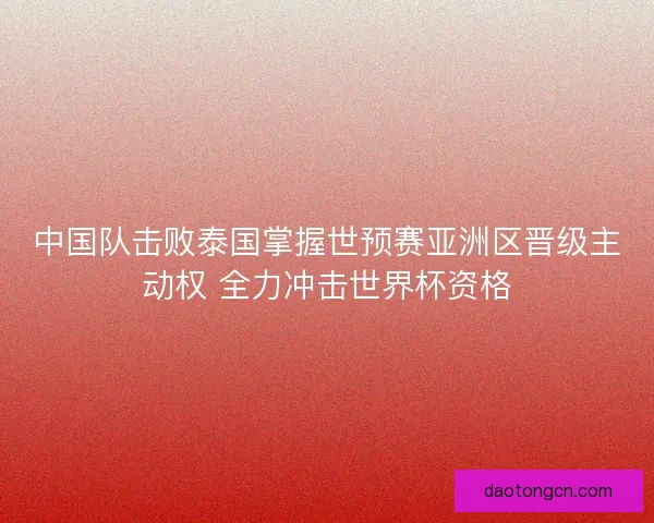 中国队击败泰国掌握世预赛亚洲区晋级主动权 全力冲击世界杯资格 中国队击败泰国掌握世预赛亚洲区晋级主动权 全力冲击世界杯资格