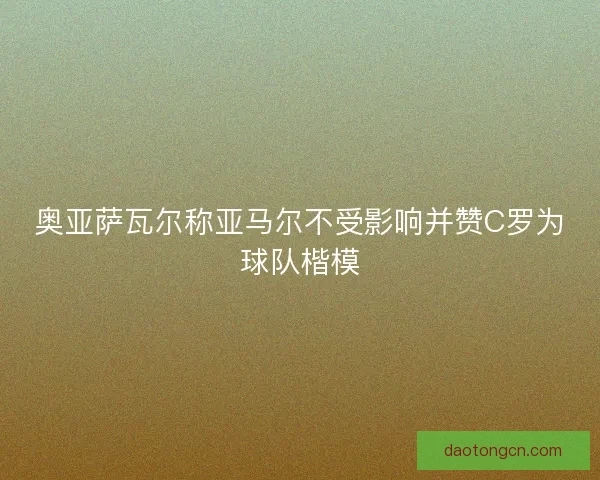 奥亚萨瓦尔称亚马尔不受影响并赞C罗为球队楷模