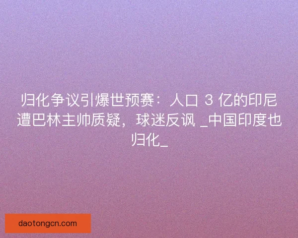 归化争议引爆世预赛：人口 3 亿的印尼遭巴林主帅质疑，球迷反讽 _中国印度也归化_