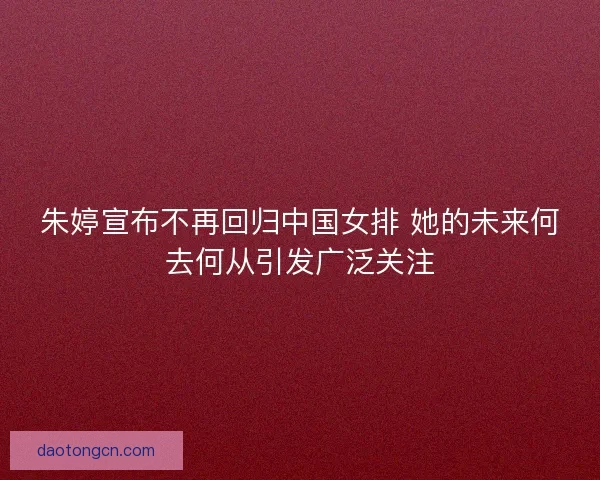 朱婷宣布不再回归中国女排 她的未来何去何从引发广泛关注