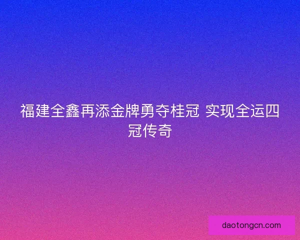 福建全鑫再添金牌勇夺桂冠 实现全运四冠传奇