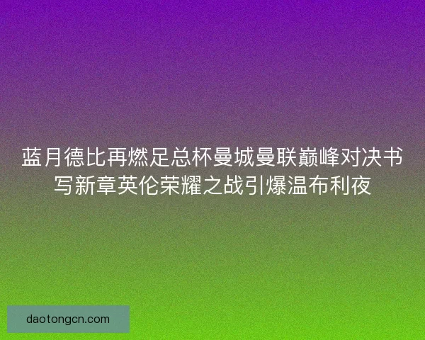 蓝月德比再燃足总杯曼城曼联巅峰对决书写新章英伦荣耀之战引爆温布利夜