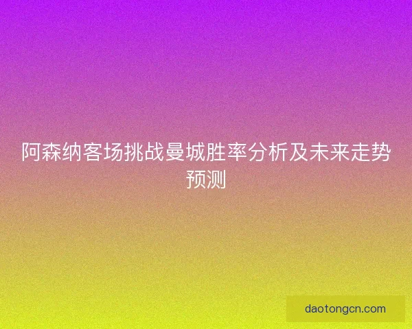 阿森纳客场挑战曼城胜率分析及未来走势预测