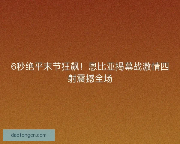 6秒绝平末节狂飙！恩比亚揭幕战激情四射震撼全场