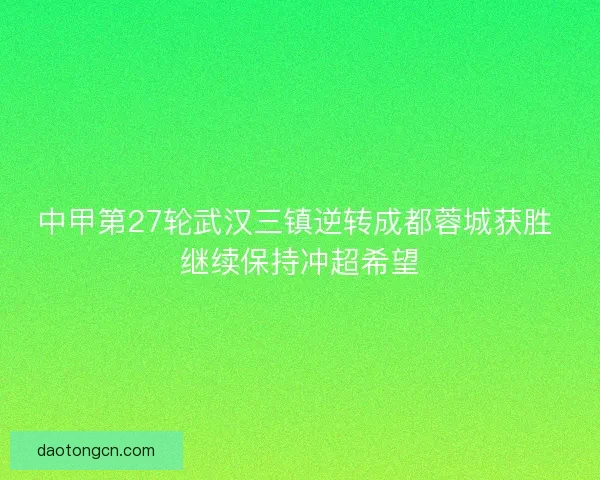 中甲第27轮武汉三镇逆转成都蓉城获胜 继续保持冲超希望 中甲第27轮武汉三镇逆转成都蓉城获胜 继续保持冲超希望