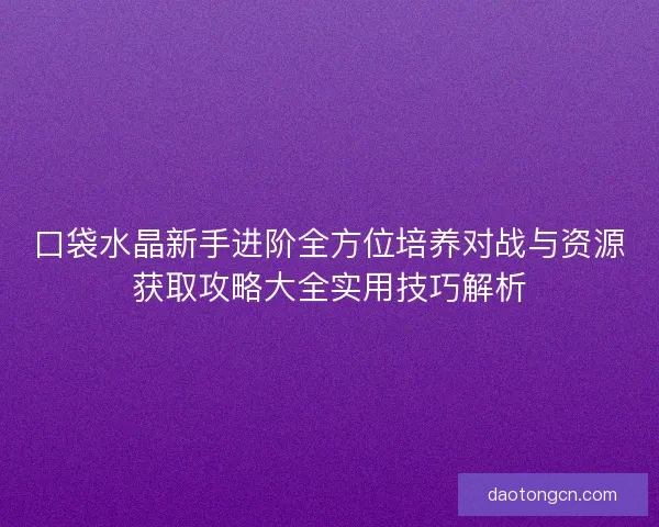 口袋水晶新手进阶全方位培养对战与资源获取攻略大全实用技巧解析