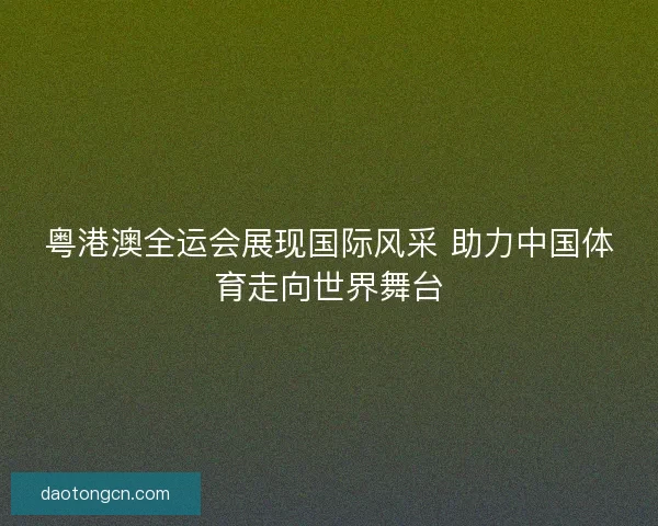 粤港澳全运会展现国际风采 助力中国体育走向世界舞台