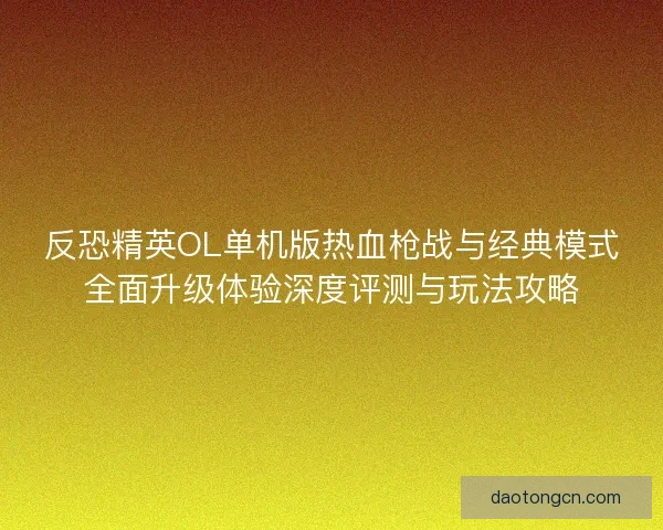 反恐精英OL单机版热血枪战与经典模式全面升级体验深度评测与玩法攻略 反恐精英OL单机版热血枪战与经典模式全面升级体验深度评测与玩法攻略