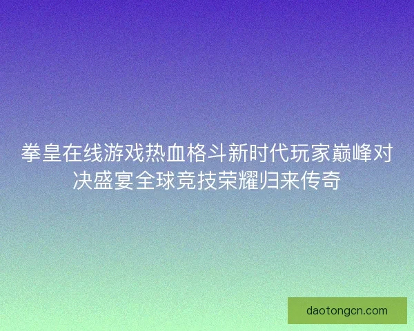 拳皇在线游戏热血格斗新时代玩家巅峰对决盛宴全球竞技荣耀归来传奇 拳皇在线游戏热血格斗新时代玩家巅峰对决盛宴全球竞技荣耀归来传奇