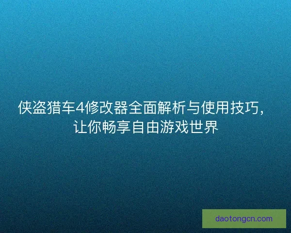 侠盗猎车4修改器全面解析与使用技巧，让你畅享自由游戏世界