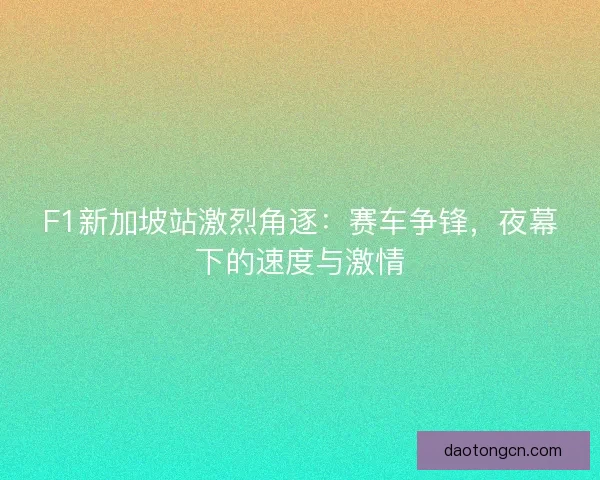 F1新加坡站激烈角逐：赛车争锋，夜幕下的速度与激情