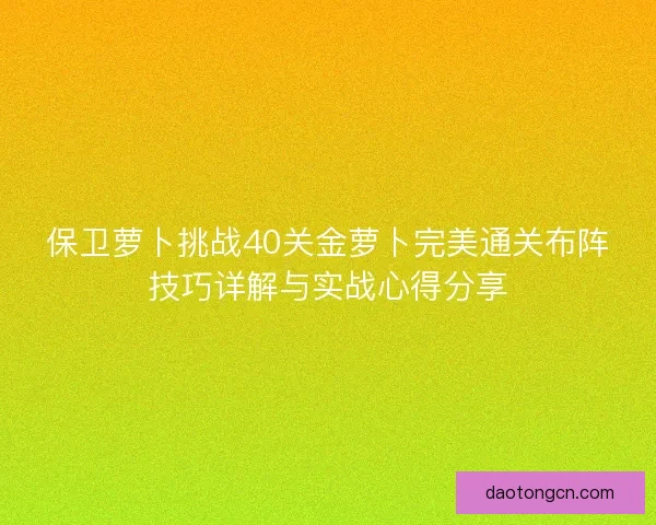 保卫萝卜挑战40关金萝卜完美通关布阵技巧详解与实战心得分享 保卫萝卜挑战40关金萝卜完美通关布阵技巧详解与实战心得分享