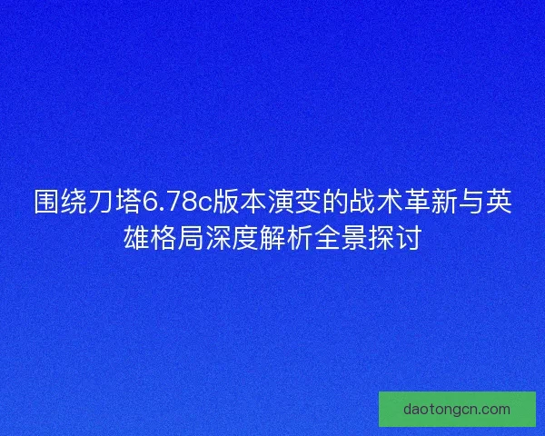 围绕刀塔6.78c版本演变的战术革新与英雄格局深度解析全景探讨