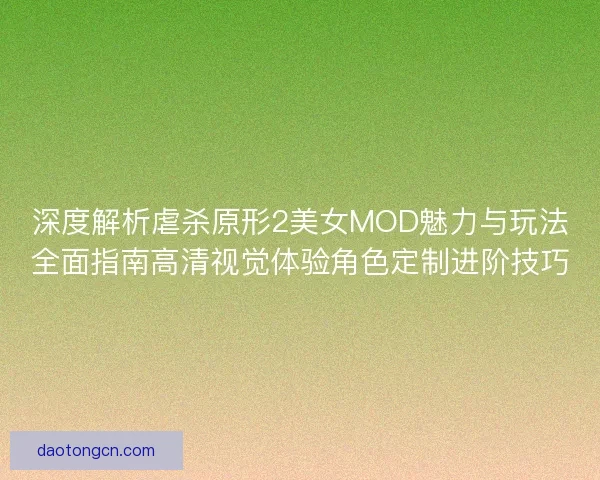 深度解析虐杀原形2美女MOD魅力与玩法全面指南高清视觉体验角色定制进阶技巧