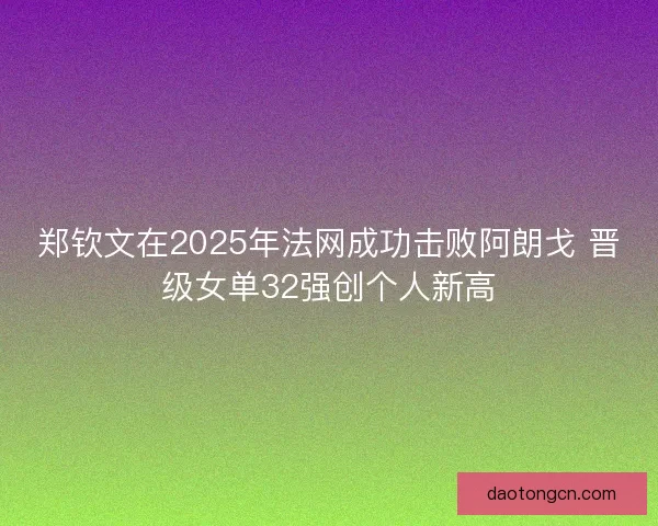 郑钦文在2025年法网成功击败阿朗戈 晋级女单32强创个人新高