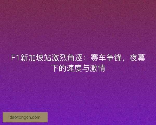 F1新加坡站激烈角逐：赛车争锋，夜幕下的速度与激情