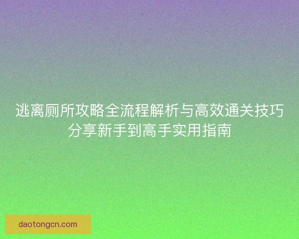 逃离厕所攻略全流程解析与高效通关技巧分享新手到高手实用指南