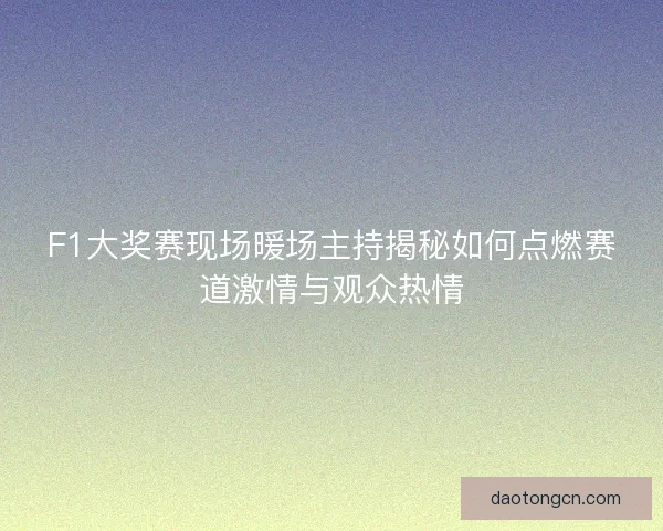 F1大奖赛现场暖场主持揭秘如何点燃赛道激情与观众热情